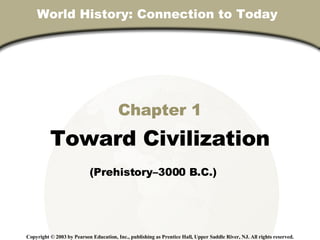 World History: Connection to Today  Chapter 1 Toward Civilization (Prehistory–3000 B.C.)   Copyright © 2003 by Pearson Education, Inc., publishing as Prentice Hall, Upper Saddle River, NJ. All rights reserved. 