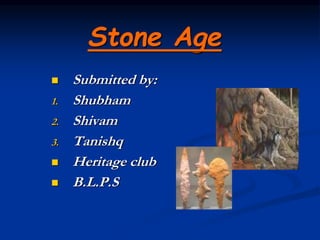 Stone Age
 Submitted by:
1. Shubham
2. Shivam
3. Tanishq
 Heritage club
 B.L.P.S
 