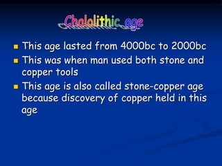  This age lasted from 4000bc to 2000bc
 This was when man used both stone and
copper tools
 This age is also called stone-copper age
because discovery of copper held in this
age
 