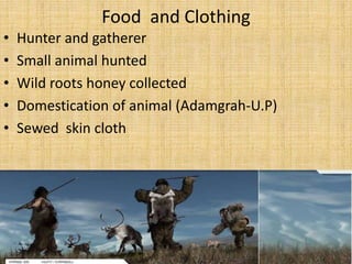 Food and Clothing
• Hunter and gatherer
• Small animal hunted
• Wild roots honey collected
• Domestication of animal (Adamgrah-U.P)
• Sewed skin cloth
 