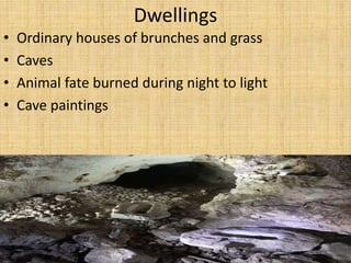 Dwellings
• Ordinary houses of brunches and grass
• Caves
• Animal fate burned during night to light
• Cave paintings
 