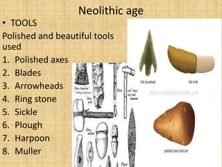 Neolithic age
• TOOLS
Polished and beautiful tools
used
1. Polished axes
2. Blades
3. Arrowheads
4. Ring stone
5. Sickle
6. Plough
7. Harpoon
8. Muller
 