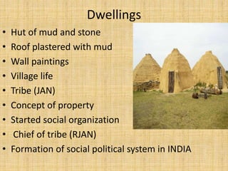 Dwellings
• Hut of mud and stone
• Roof plastered with mud
• Wall paintings
• Village life
• Tribe (JAN)
• Concept of property
• Started social organization
• Chief of tribe (RJAN)
• Formation of social political system in INDIA
 