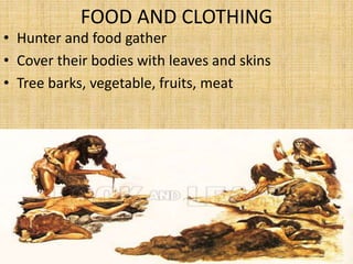 FOOD AND CLOTHING
• Hunter and food gather
• Cover their bodies with leaves and skins
• Tree barks, vegetable, fruits, meat
 