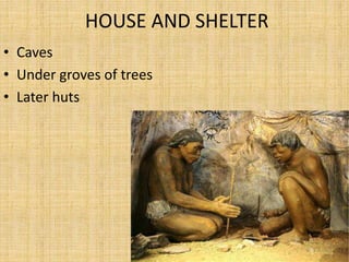HOUSE AND SHELTER
• Caves
• Under groves of trees
• Later huts
 