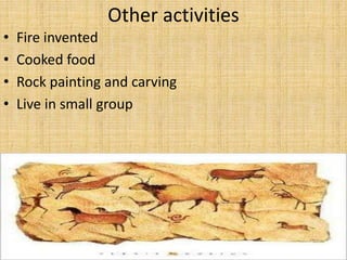Other activities
• Fire invented
• Cooked food
• Rock painting and carving
• Live in small group
 
