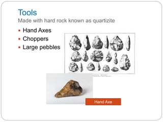Tools
Made with hard rock known as quartizite
 Hand Axes
 Choppers
 Large pebbles
Hand Axe
 