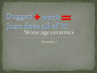 Awesome~! Stone age ceramics  Duggan  work Juan does all of it! 