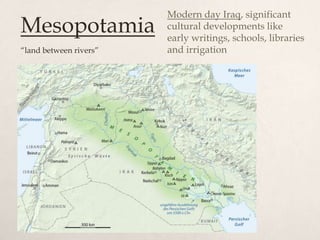 Modern day Iraq, significant
Mesopotamia             cultural developments like
                        early writings, schools, libraries
“land between rivers”   and irrigation
 