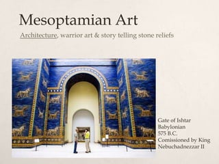 Mesoptamian Art
Architecture, warrior art & story telling stone reliefs




                                                 Gate of Ishtar
                                                 Babylonian
                                                 575 B.C.
                                                 Comissioned by King
                                                 Nebuchadnezzar II
 
