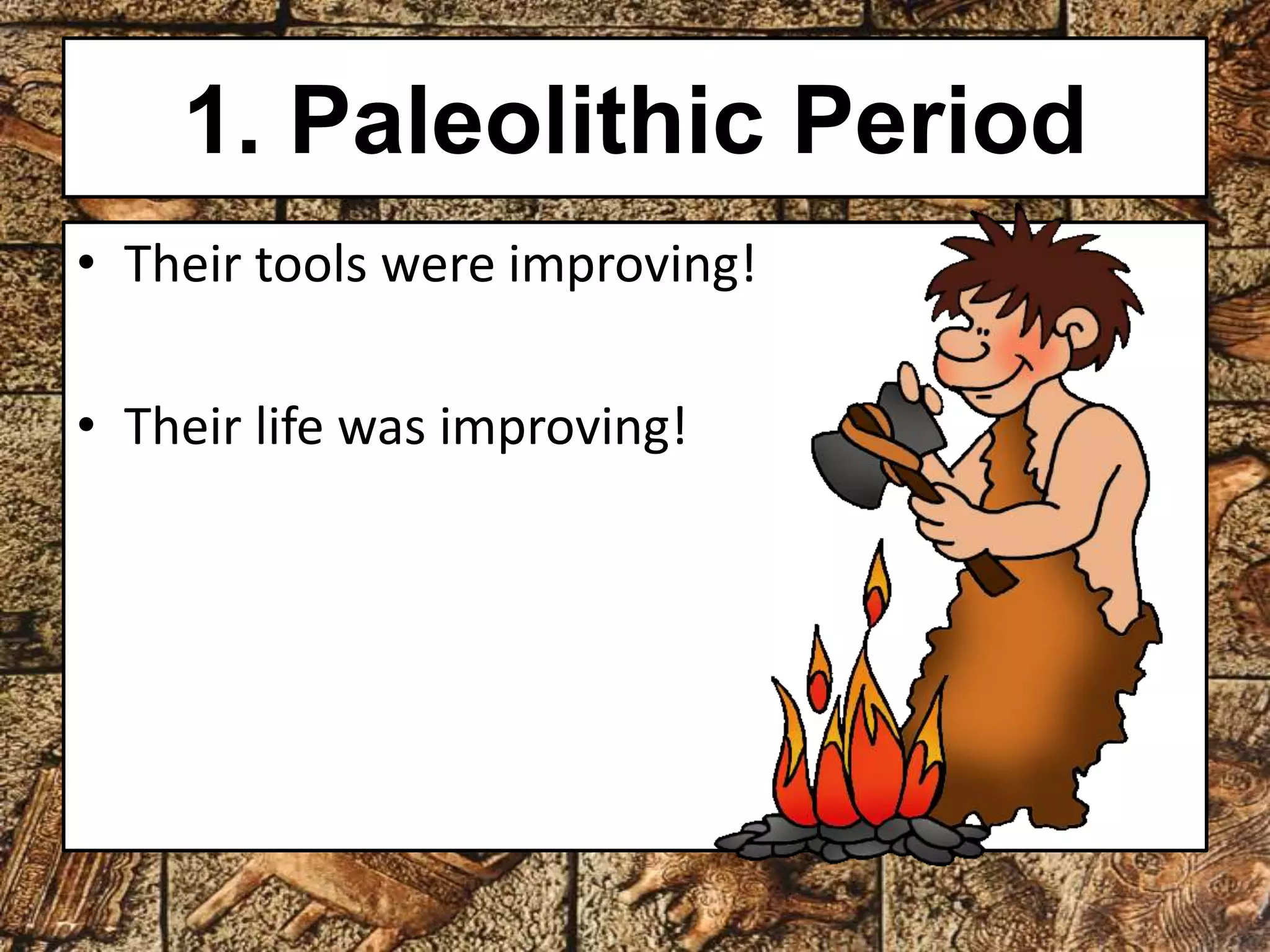 1. Paleolithic Period 
• Their tools were improving! 
• Their life was improving! 
 