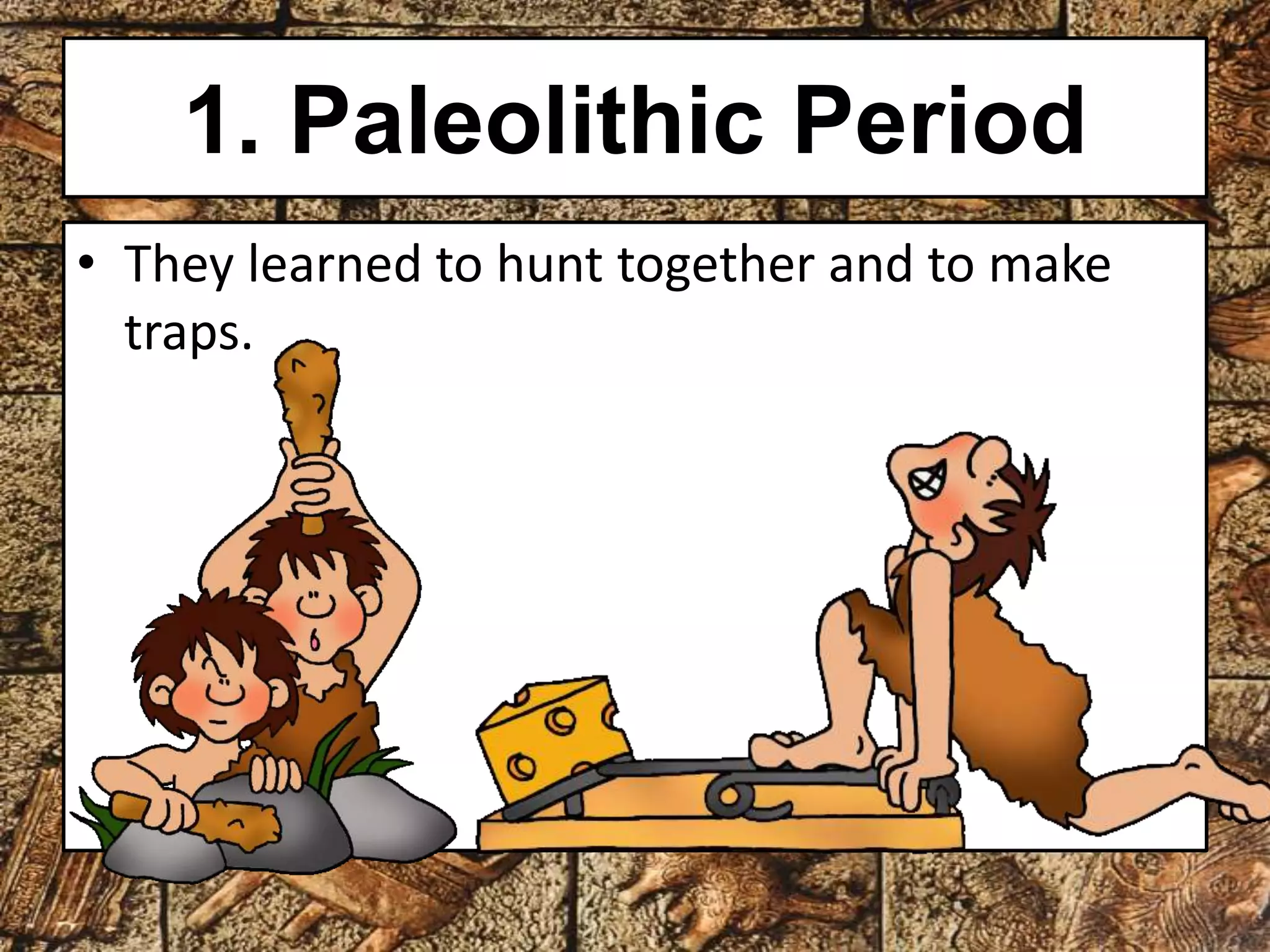 1. Paleolithic Period 
• They learned to hunt together and to make 
traps. 
 