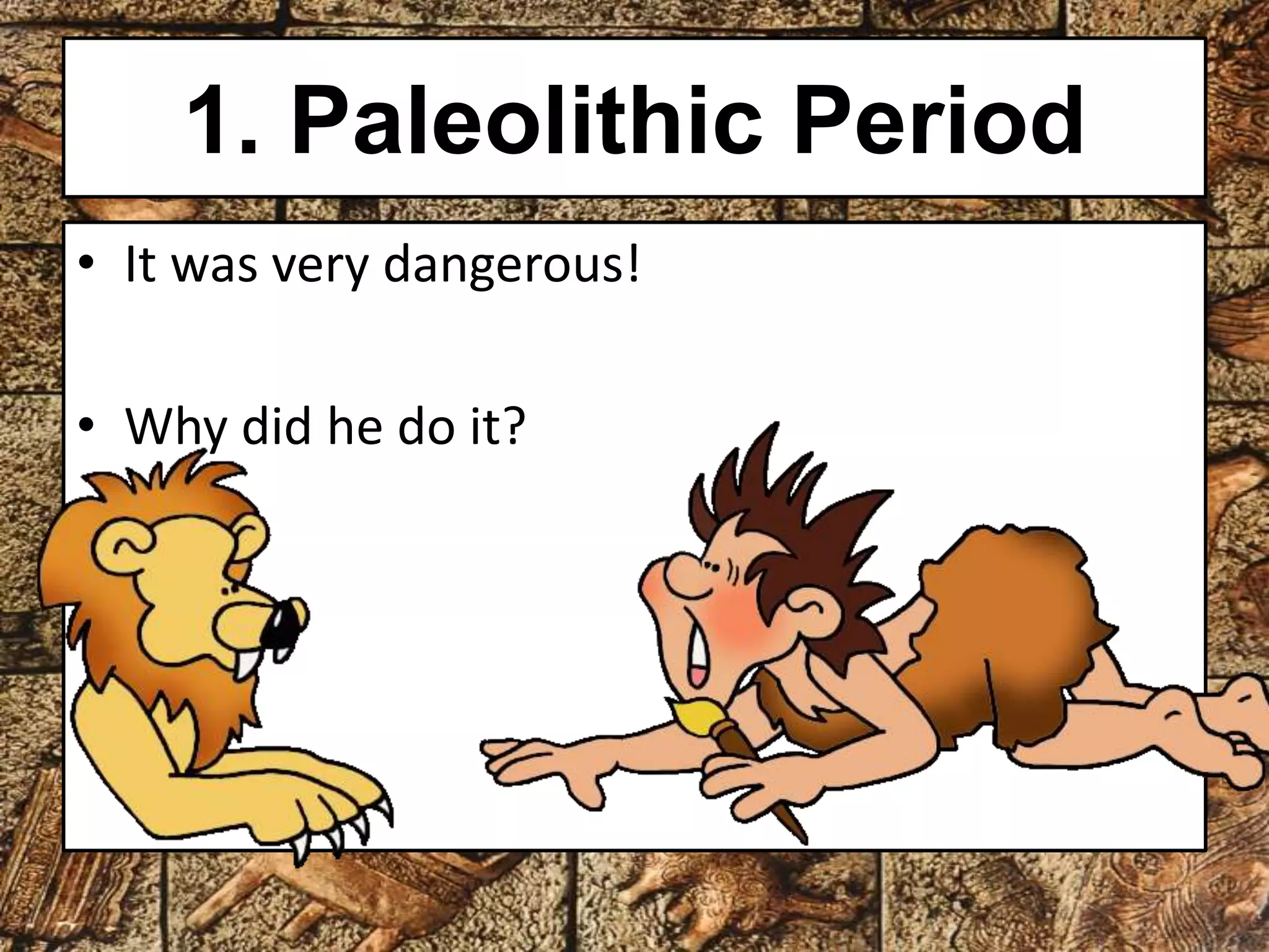 1. Paleolithic Period 
• It was very dangerous! 
• Why did he do it? 
 