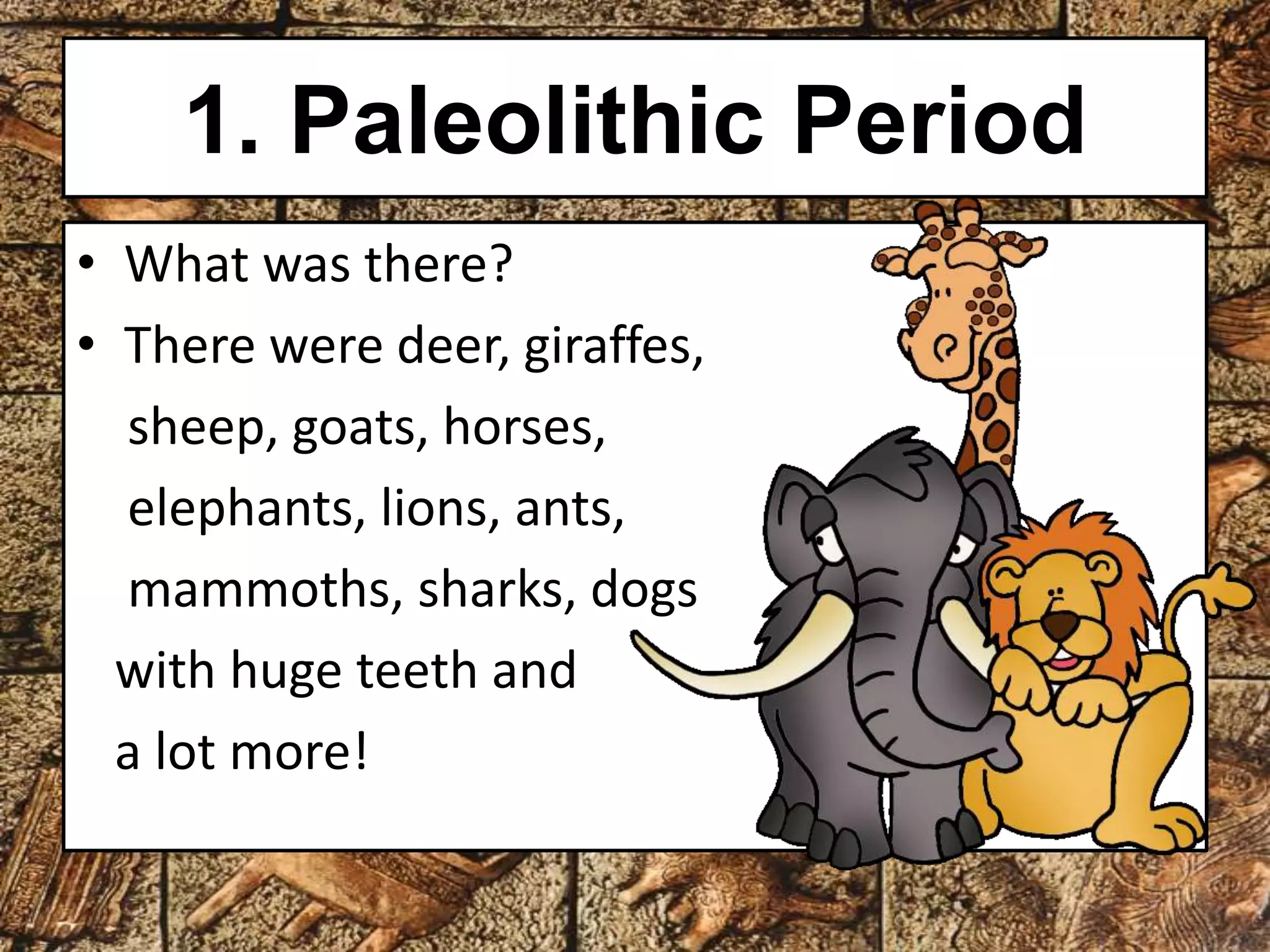 1. Paleolithic Period 
• What was there? 
• There were deer, giraffes, 
sheep, goats, horses, 
elephants, lions, ants, 
mammoths, sharks, dogs 
with huge teeth and 
a lot more! 
 