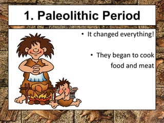 1. Paleolithic Period 
• It changed everything! 
• They began to cook 
food and meat 
 