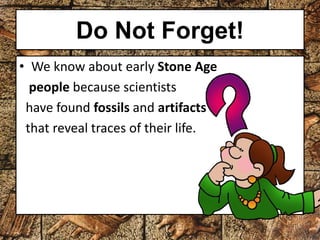 Do Not Forget! 
• We know about early Stone Age 
people because scientists 
have found fossils and artifacts 
that reveal traces of their life. 
 