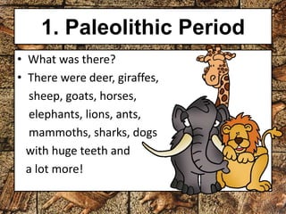 1. Paleolithic Period 
• What was there? 
• There were deer, giraffes, 
sheep, goats, horses, 
elephants, lions, ants, 
mammoths, sharks, dogs 
with huge teeth and 
a lot more! 
 