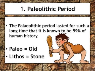 1. Paleolithic Period 
• The Palaeolithic period lasted for such a 
long time that it is known to be 99% of 
human history. 
• Paleo = Old 
• Lithos = Stone 
 