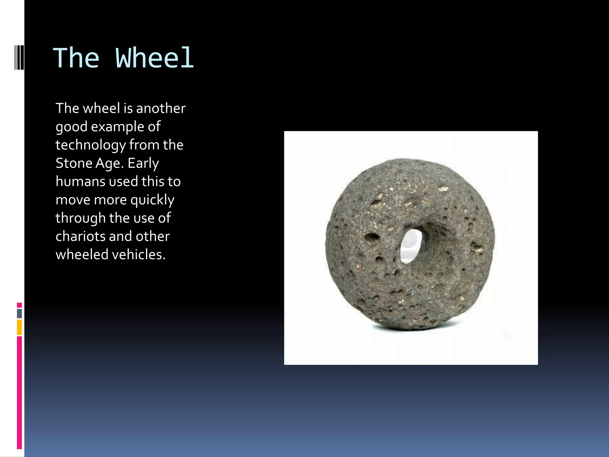 The Wheel
The wheel is another
good example of
technology from the
Stone Age. Early
humans used this to
move more quickly
through the use of
chariots and other
wheeled vehicles.
 