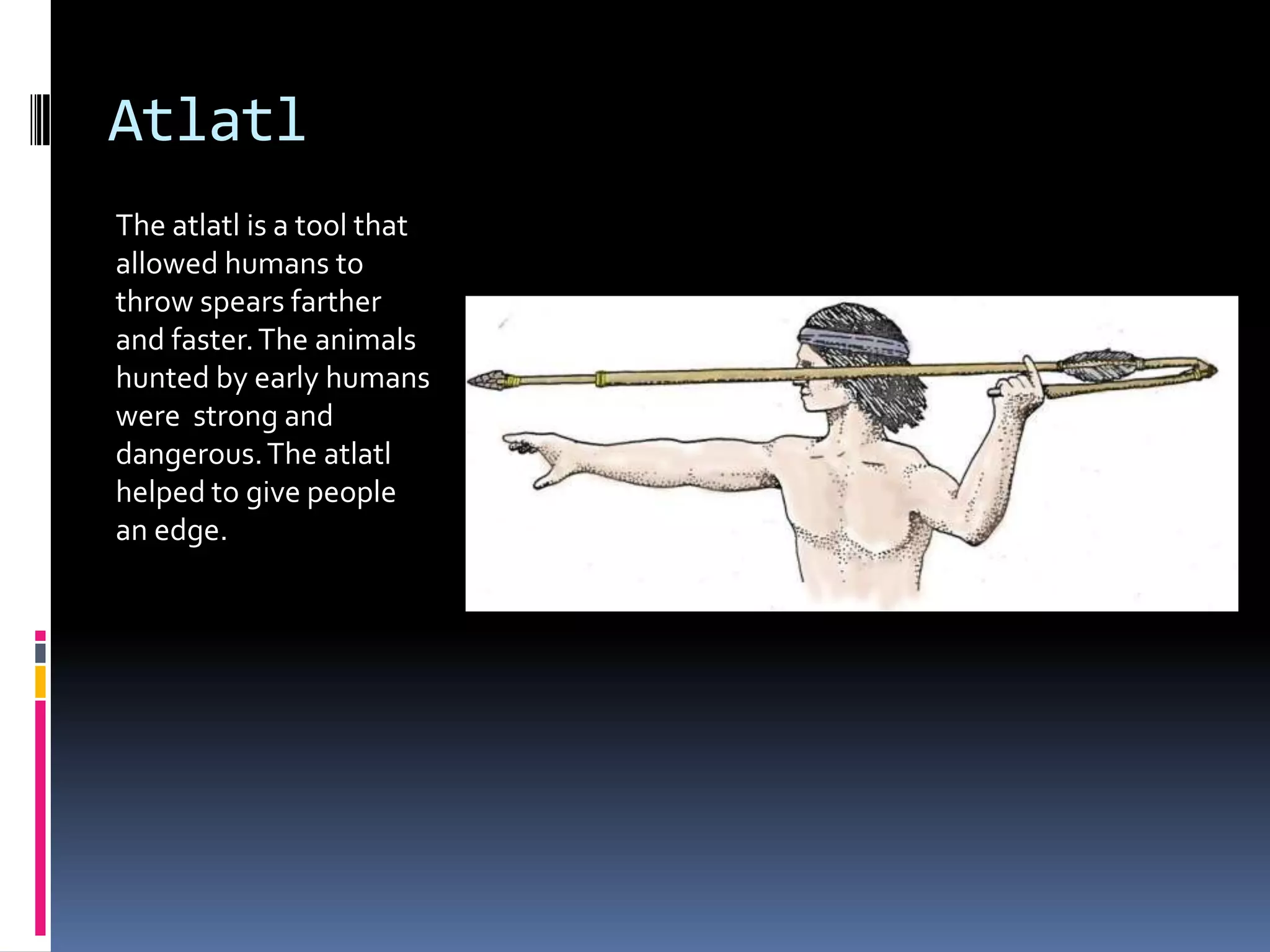 Atlatl
The atlatl is a tool that
allowed humans to
throw spears farther
and faster. The animals
hunted by early humans
were strong and
dangerous. The atlatl
helped to give people
an edge.
 