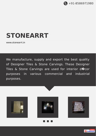 +91-8586971980
STONEARRT
www.stonearrt.in
We manufacture, supply and export the best quality
of Designer Tiles & Stone Carvings. These Designer
Tiles & Stone Carvings are used for interior d�cor
purposes in various commercial and industrial
purposes.
 