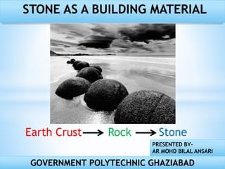 PRESENTED BY-
AR MOHD BILAL ANSARI
GOVERNMENT POLYTECHNIC GHAZIABAD
STONE AS A BUILDING MATERIAL
Earth Crust Rock Stone
 
