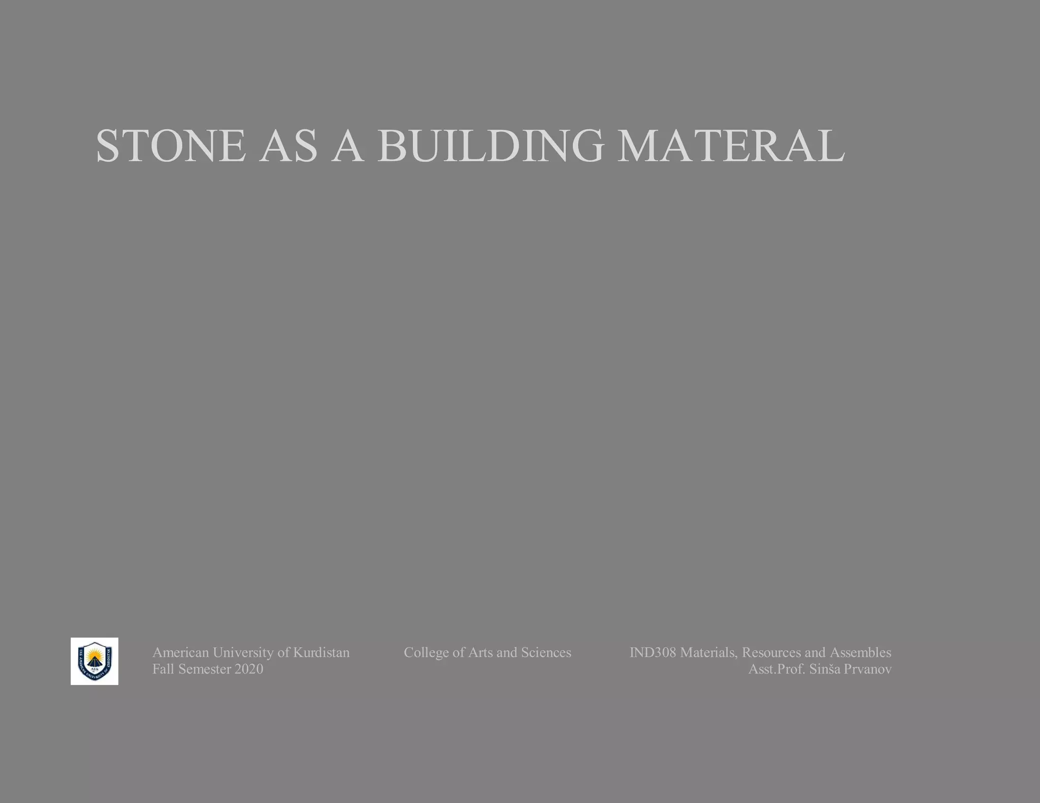 STONE AS A BUILDING MATERAL
American University of Kurdistan College of Arts and Sciences IND308 Materials, Resources and Assembles
Fall Semester 2020 Asst.Prof. Sinša Prvanov
