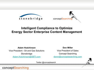 Intelligent Compliance to Optimize
Energy Sector Enterprise Content Management
Adam Hutchinson
Vice President - Oil and Gas Solutions
Stonebridge
Adam.Hutchinson@SBTI.com
Don Miller
Vice President of Sales
Concept Searching
donm@conceptsearching.com
Twitter @conceptsearch
 