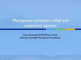 Menopause-symptom relief and
treatment options
Irene Stronczak R.Ph.B.Pharm Hons.
National Certified Menopause Practitioner
 