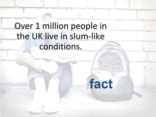 Over 1 million people in
the UK live in slum-like
conditions.
fact
 