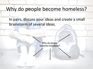 Why do people become homeless?
In pairs, discuss your ideas and create a small
brainstorm of several ideas.
Why do people
become homeless?
 