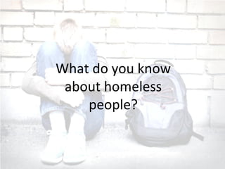 What do you know
about homeless
people?
 