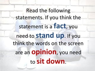 Read the following
statements. If you think the
statement is a fact, you
need to stand up. If you
think the words on the screen
are an opinion, you need
to sit down.
 