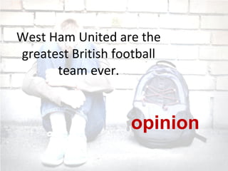 West Ham United are the
greatest British football
team ever.
opinion
 