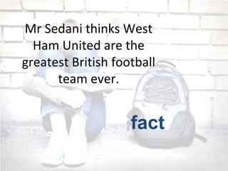 Mr Sedani thinks West
Ham United are the
greatest British football
team ever.
fact
 