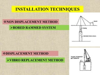 INSTALLATION TECHNIQUES
NON DISPLACEMENT METHOD
BORED RAMMED SYSTEM
DISPLACEMENT METHOD
VIBRO REPLACEMENT METHOD
 