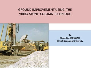GROUND IMPROVEMENT USING THE
VIBRO-STONE COLUMN TECHNIQUE
By
Ahmed A. ABDULLAH
CE 562 Gaziantep University
 