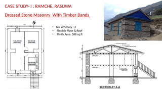 CASE STUDY- I : RAMCHE, RASUWA
Dressed Stone Masonry With Timber Bands
• No. of Storey : 2
• Flexible Floor & Roof
• Plinth Area: 588 sq.ft
 