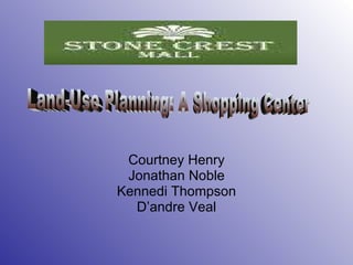 Courtney Henry Jonathan Noble Kennedi Thompson D’andre Veal Land-Use Planning: A Shopping Center 