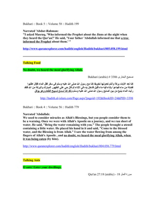 Bukhari :: Book 5 :: Volume 58 :: Hadith 199

Narrated 'Abdur-Rahman:
"I asked Masruq, 'Who informed the Prophet about the Jinns at the night when
they heard the Qur'an?' He said, 'Your father 'Abdullah informed me that a tree
informed the Prophet about them.' "

http://www.quranexplorer.com/hadith/english/Hadith/bukhari/005.058.199.html

.....................................................................................................................................

Talking Food

No doubt, we heard the meal glorifying Allah.

                                                                                    Bukhari (arabic) # 3386 ‫صحيح البخارى‬

    ‫كنا نعد اليات بركة وأنتم تعدونها تخويفا كنا مع رسول ال صلى ال عليه وسلم في سفر فقل الماء فقال اطلبوا‬
 ‫فضلة من ماء فجاءوا بإناء فيه ماء قليل فأدخل يده في الناء ثم قال حي على الطهور المبارك والبركة من ال فلقد‬
            ‫رأيت الماء ينبع من بين أصابع رسول ال صلى ال عليه وسلم ولقد كنا نسمع تسبيح الطعام وهو يؤكل‬

                      http://hadith.al-islam.com/Page.aspx?pageid=192&BookID=24&PID=3398

Bukhari :: Book 4 :: Volume 56 :: Hadith 779

Narrated 'Abdullah:
We used to consider miracles as Allah's Blessings, but you people consider them to
be a warning. Once we were with Allah's Apostle on a journey, and we ran short of
water. He said, "Bring the water remaining with you." The people brought a utensil
containing a little water. He placed his hand in it and said, "Come to the blessed
water, and the Blessing is from Allah." I saw the water flowing from among the
fingers of Allah's Apostle , and no doubt, we heard the meal glorifying Allah, when
it was being eaten (by him).

http://www.quranexplorer.com/hadith/english/Hadith/bukhari/004.056.779.html

.......................................................................................................................................

Talking Ants

O ants! Enter your dwellings.

                                                                                     Qur'an 27:18 (arabic) - 18 ‫سورة النمل‬
 