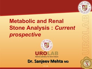 Metabolic and Renal 
Stone Analysis : Current 
prospective 
DDrr.. SSaannjjeeeevv MMeehhttaa MMDD 
Uro Lab. 1 
 