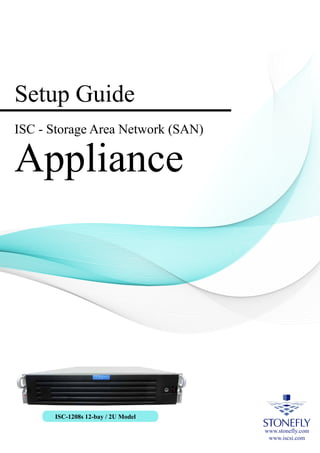 Setup Guide
ISC - Storage Area Network (SAN)
Appliance
www.stonefly.com
www.iscsi.com
ISC-1208s 12-bay / 2U Model
 