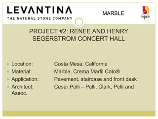 MARBLE
PROJECT #2: RENEE AND HENRY
SEGERSTROM CONCERT HALL
 Location: Costa Mesa, California
 Material: Marble, Crema Marfil Coto®
 Application: Pavement, staircase and front desk
 Architect: Cesar Pelli – Pelli, Clark, Pelli and
Assoc.
 