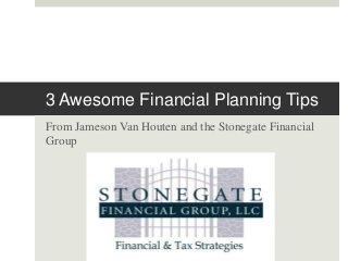 3 Awesome Financial Planning Tips 
From Jameson Van Houten and the Stonegate Financial 
Group 
 