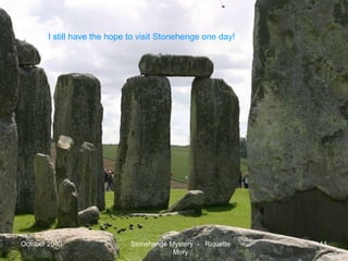 October 2009 Stonehenge Mystery  -  Riquette Mory I still have the hope to visit Stonehenge one day! 