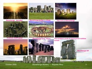 Stonehenge from  above Stonehenge  decoded Stonehenge builder’s village If stones could speak  The ruins of Stonehenge The southern circle at mid-summer solstice sunset. Stonehenge UK October 2009 Stonehenge Mystery  -  Riquette Mory 