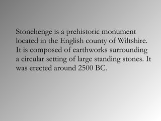 <ul><li>Stonehenge is a prehistoric monument located in the English county of Wiltshire. It is composed of earthworks surr...