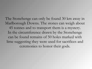 The Stonehenge can only be found 30 km away in Marlborough Downs. The stones can weigh about 45 tonnes and to transport th...