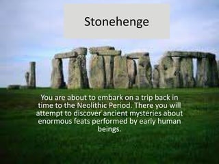 Stonehenge
You are about to embark on a trip back in
time to the Neolithic Period. There you will
attempt to discover ancient mysteries about
enormous feats performed by early human
beings.
 