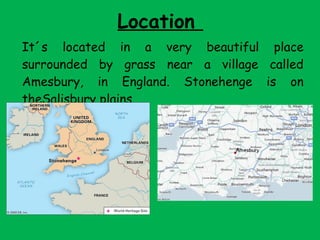 Location
It´s located in a very beautiful place
surrounded by grass near a village called
Amesbury, in England. Stonehenge is on
theSalisbury plains.
 